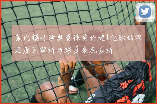 莱比锡对迪奥曼德要价超1亿欧的深层原因解析与球员表现分析