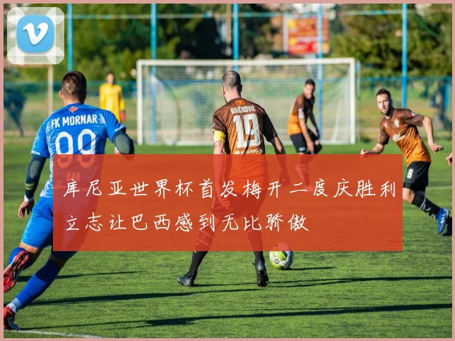 库尼亚世界杯首发梅开二度庆胜利立志让巴西感到无比骄傲