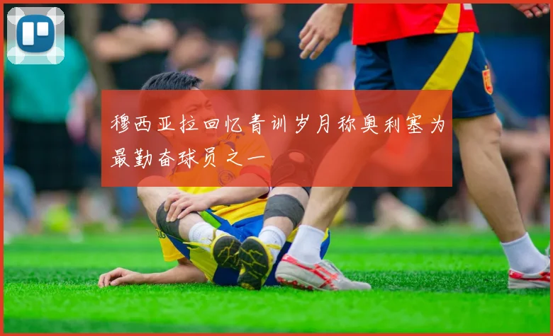 穆西亚拉回忆青训岁月称奥利塞为最勤奋球员之一