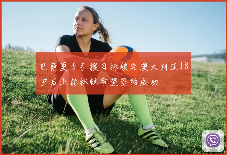 巴萨夏季引援目标锁定澳大利亚18岁后卫赫林顿希望签约成功