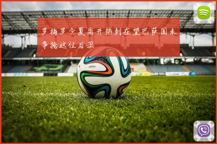 罗梅罗今夏离开热刺在望巴萨国米争抢这位后卫