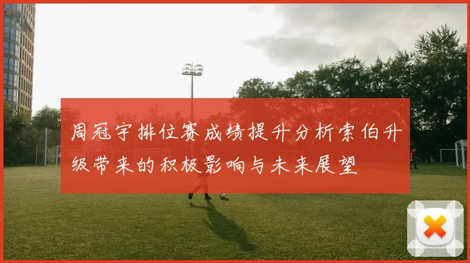 周冠宇排位赛成绩提升分析索伯升级带来的积极影响与未来展望