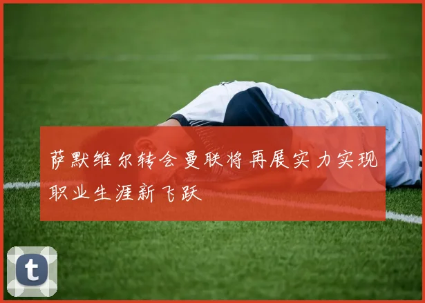 萨默维尔转会曼联将再展实力实现职业生涯新飞跃