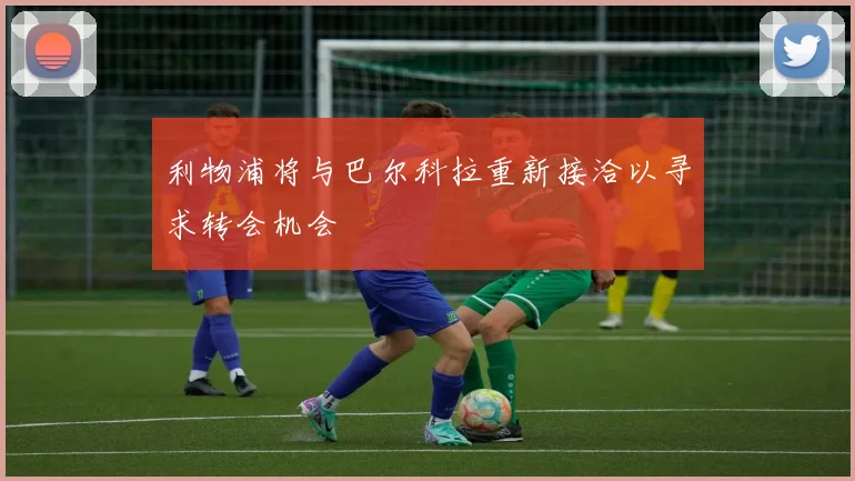 利物浦将与巴尔科拉重新接洽以寻求转会机会