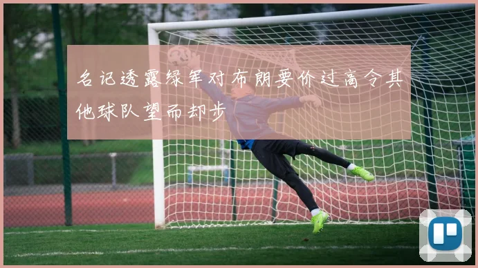 名记透露绿军对布朗要价过高令其他球队望而却步