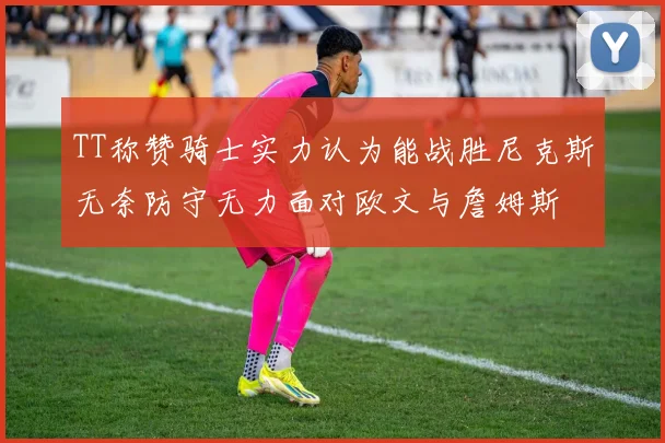 TT称赞骑士实力认为能战胜尼克斯无奈防守无力面对欧文与詹姆斯