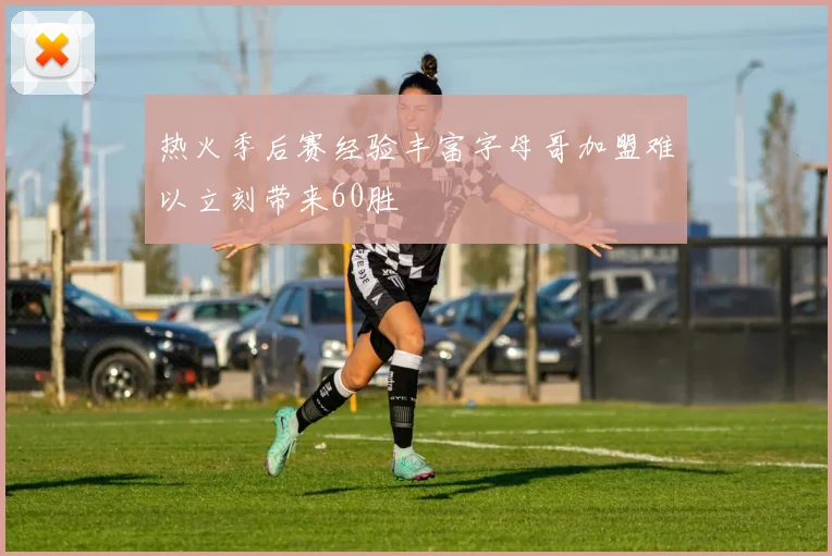 热火季后赛经验丰富字母哥加盟难以立刻带来60胜
