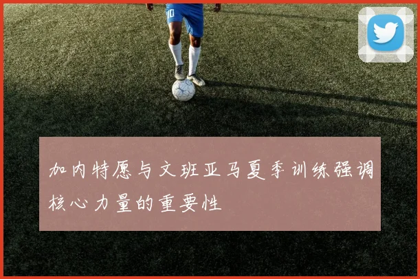 加内特愿与文班亚马夏季训练强调核心力量的重要性