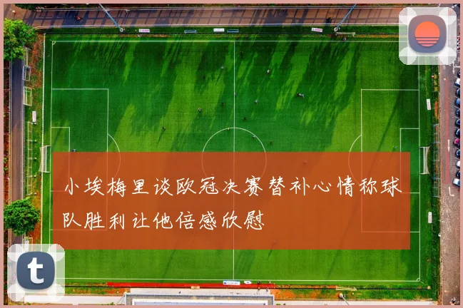 小埃梅里谈欧冠决赛替补心情称球队胜利让他倍感欣慰