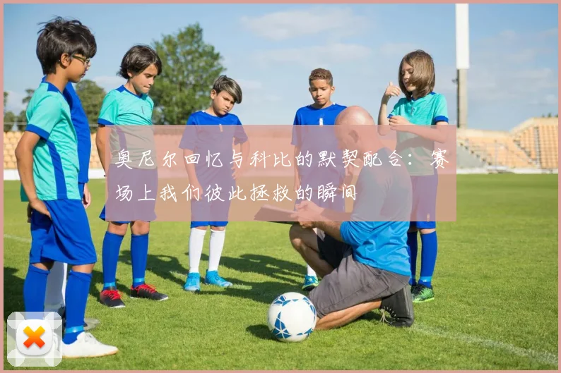 奥尼尔回忆与科比的默契配合：赛场上我们彼此拯救的瞬间