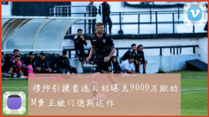 穆帅引援首选目标曝光9000万欧的M费正被门德斯运作