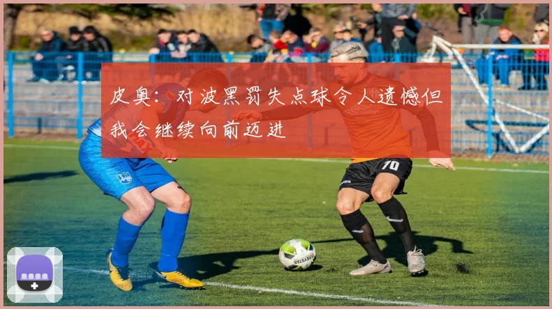 皮奥：对波黑罚失点球令人遗憾但我会继续向前迈进