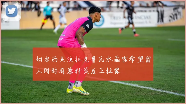 切尔西关注拉克鲁瓦水晶宫希望留人同时有意科莫后卫拉蒙