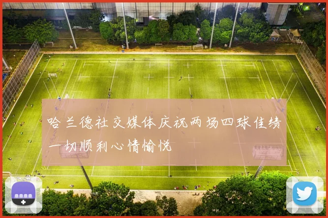 哈兰德社交媒体庆祝两场四球佳绩一切顺利心情愉悦