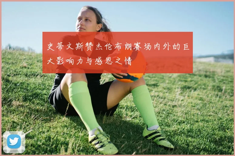 史蒂文斯赞杰伦布朗赛场内外的巨大影响力与感恩之情
