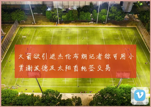 火箭欲引进杰伦布朗记者称可用小贾谢泼德及太阳首轮签交易