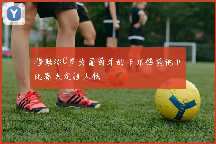 穆勒称C罗为葡萄牙的卡尔强调他非比赛决定性人物