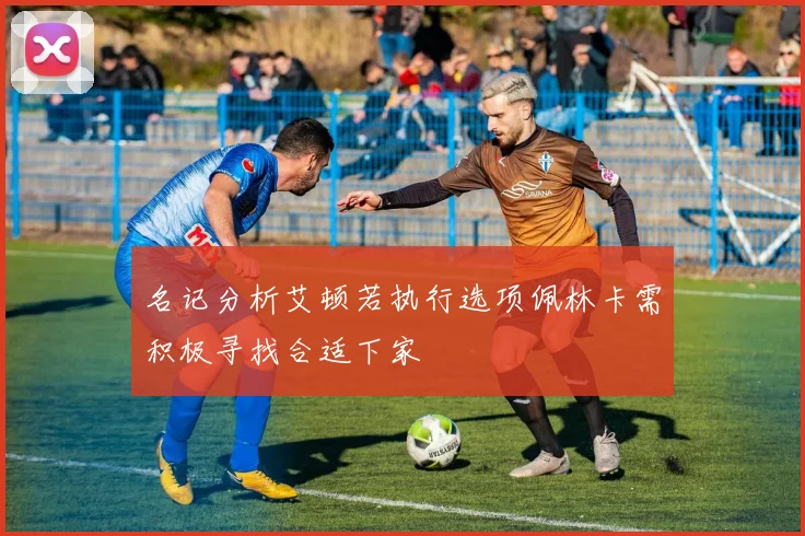 名记分析艾顿若执行选项佩林卡需积极寻找合适下家