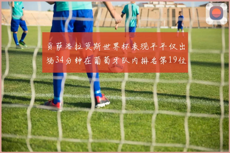 贡萨洛拉莫斯世界杯表现平平仅出场34分钟在葡萄牙队内排名第19位
