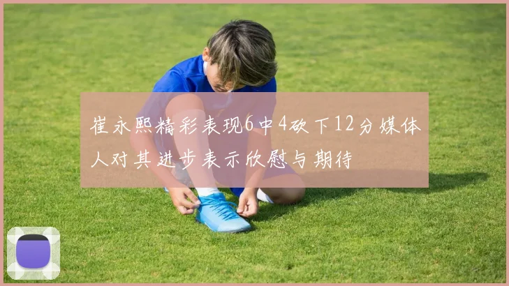 崔永熙精彩表现6中4砍下12分媒体人对其进步表示欣慰与期待
