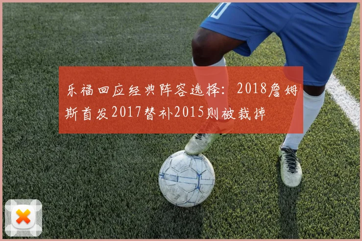 乐福回应经典阵容选择：2018詹姆斯首发2017替补2015则被裁掉