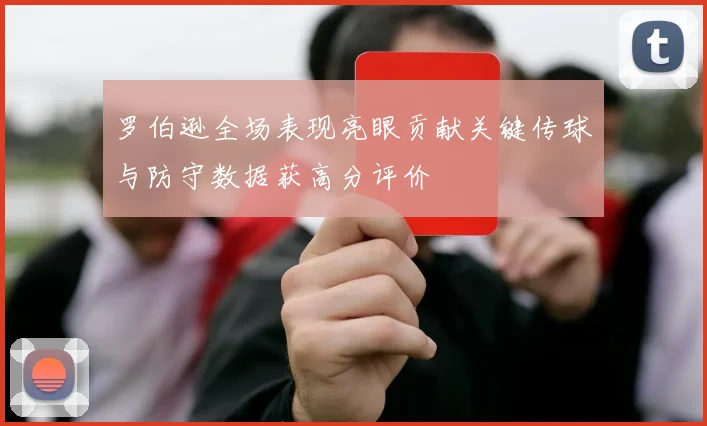 罗伯逊全场表现亮眼贡献关键传球与防守数据获高分评价