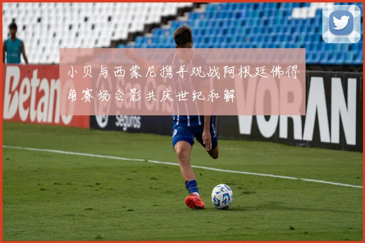 小贝与西蒙尼携手观战阿根廷佛得角赛场合影共庆世纪和解