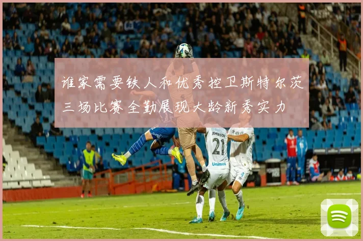 谁家需要铁人和优秀控卫斯特尔茨三场比赛全勤展现大龄新秀实力